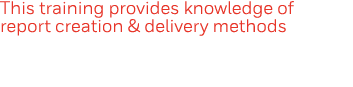 This training provides knowledge of report creation & delivery methods