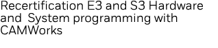 Recertification E3 and S3 Hardware and System programming with CAMWorks