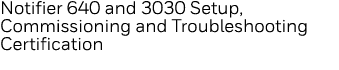 Notifier 640 and 3030 Setup, Commissioning and Troubleshooting Certification  