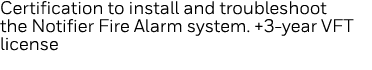 Certification to install and troubleshoot the Notifier Fire Alarm system  +3-year VFT license