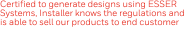 Certified to generate designs using ESSER Systems, Installer knows the regulations and is able to sell our products t   