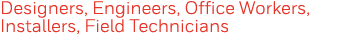 Designers, Engineers, Office Workers, Installers, Field Technicians