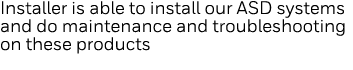 Installer is able to install our ASD systems and do maintenance and troubleshooting on these products