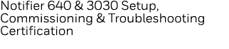 Notifier 640 & 3030 Setup, Commissioning & Troubleshooting Certification