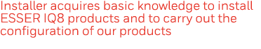Installer acquires basic knowledge to install ESSER IQ8 products and to carry out the configuration of our products