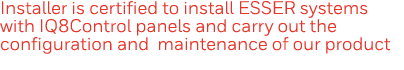 Installer is certified to install ESSER systems with IQ8Control panels and carry out the configuration and maintenanc   