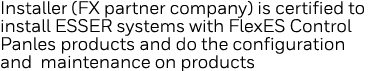 Installer (FX partner company) is certified to install ESSER systems with FlexES Control Panles products and do the c   
