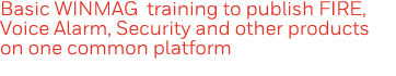 Basic WINMAG training to publish FIRE, Voice Alarm, Security and other products on one common platform