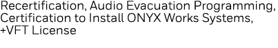 Recertification, Audio Evacuation Programming, Certification to Install ONYX Works Systems, +VFT License