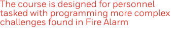 The course is designed for personnel tasked with programming more complex challenges found in Fire Alarm