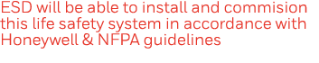 ESD will be able to install and commision this life safety system in accordance with Honeywell & NFPA guidelines