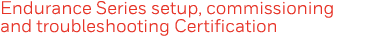 Endurance Series setup, commissioning and troubleshooting Certification