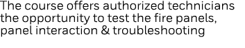 The course offers authorized technicians the opportunity to test the fire panels, panel interaction & troubleshooting
