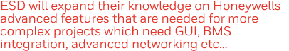 ESD will expand their knowledge on Honeywells advanced features that are needed for more complex projects which need    