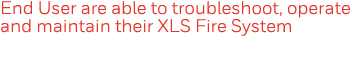 End User are able to troubleshoot, operate and maintain their XLS Fire System