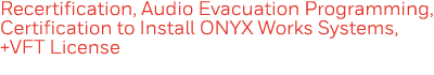 Recertification, Audio Evacuation Programming, Certification to Install ONYX Works Systems, +VFT License