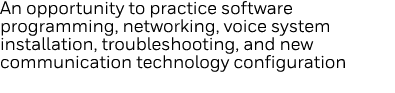 An opportunity to practice software programming, networking, voice system installation, troubleshooting, and new comm   
