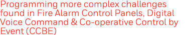 Programming more complex challenges found in Fire Alarm Control Panels, Digital Voice Command & Co-operative Control    