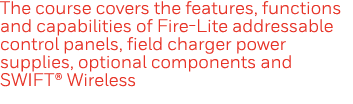 The course covers the features, functions and capabilities of Fire-Lite addressable control panels, field charger pow   