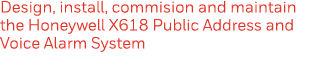 Design, install, commision and maintain the Honeywell X618 Public Address and Voice Alarm System
