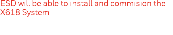 ESD will be able to install and commision the X618 System