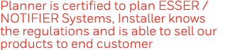 Planner is certified to plan ESSER   NOTIFIER Systems, Installer knows the regulations and is able to sell our produc   