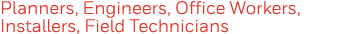 Planners, Engineers, Office Workers, Installers, Field Technicians
