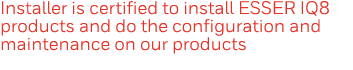 Installer is certified to install ESSER IQ8 products and do the configuration and maintenance on our products