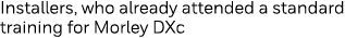 Installers, who already attended a standard training for Morley DXc 