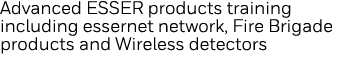 Advanced ESSER products training including essernet network, Fire Brigade products and Wireless detectors 