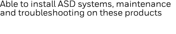 Able to install ASD systems, maintenance and troubleshooting on these products