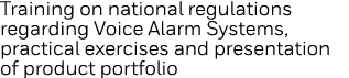 Training on national regulations regarding Voice Alarm Systems, practical exercises and presentation of product portf   