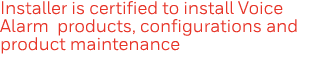 Installer is certified to install Voice Alarm products, configurations and product maintenance 