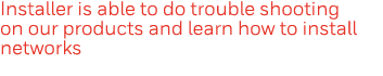 Installer is able to do trouble shooting on our products and learn how to install networks