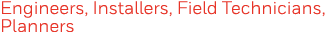 Engineers, Installers, Field Technicians, Planners