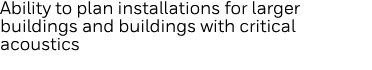 Ability to plan installations for larger buildings and buildings with critical acoustics