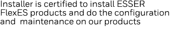 Installer is certified to install ESSER FlexES products and do the configuration and maintenance on our products