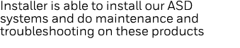 Installer is able to install our ASD systems and do maintenance and troubleshooting on these products