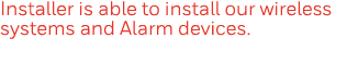 Installer is able to install our wireless systems and Alarm devices  