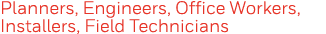Planners, Engineers, Office Workers, Installers, Field Technicians