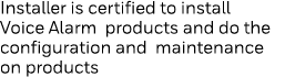 Installer is certified to install Voice Alarm products and do the configuration and maintenance on products