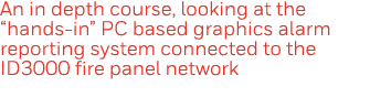 An in depth course, looking at the  hands-in  PC based graphics alarm reporting system connected to the ID3000 fire p   
