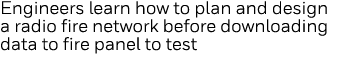 Engineers learn how to plan and design a radio fire network before downloading data to fire panel to test