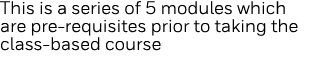 This is a series of 5 modules which are pre-requisites prior to taking the class-based course