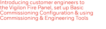 Introducing customer engineers to the Vigilon Fire Panel, set up Basic Commissioning Configuration & using Commission   