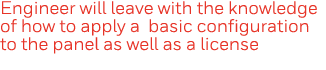 Engineer will leave with the knowledge of how to apply a basic configuration to the panel as well as a license 