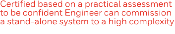 Certified based on a practical assessment to be confident Engineer can commission a stand-alone system to a high comp   