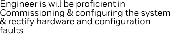 Engineer is will be proficient in Commissioning & configuring the system & rectify hardware and configuration faults