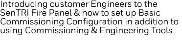 Introducing customer Engineers to the SenTRI Fire Panel & how to set up Basic Commissioning Configuration in addition   
