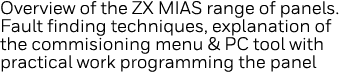 Overview of the ZX MIAS range of panels  Fault finding techniques, explanation of the commisioning menu & PC tool wit   